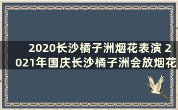 2020长沙橘子洲烟花表演 2021年国庆长沙橘子洲会放烟花吗